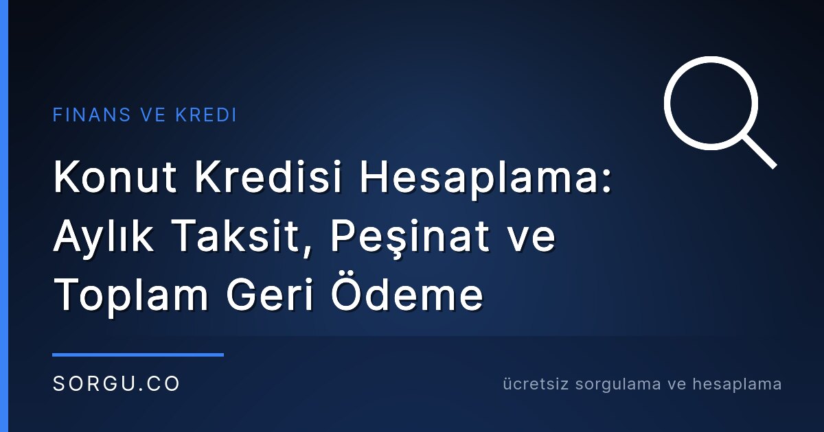 Konut Kredisi Hesaplama: Aylık Taksit, Peşinat ve Toplam Geri Ödeme